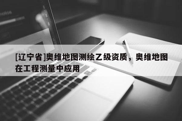 [辽宁省]奥维地图测绘乙级资质，奥维地图在工程测量中应用
