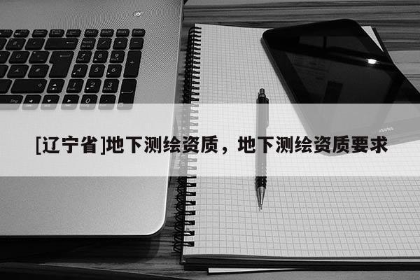 [辽宁省]地下测绘资质，地下测绘资质要求