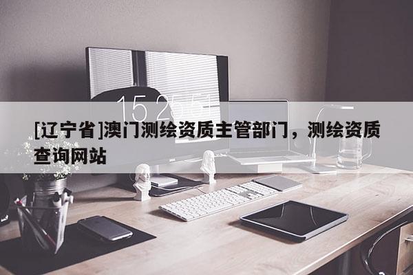 [辽宁省]澳门测绘资质主管部门，测绘资质查询网站