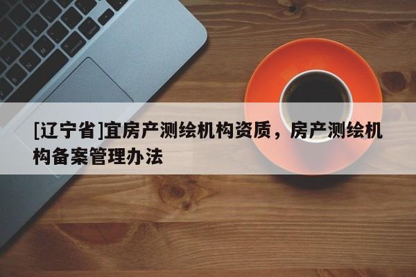 [辽宁省]宜房产测绘机构资质，房产测绘机构备案管理办法