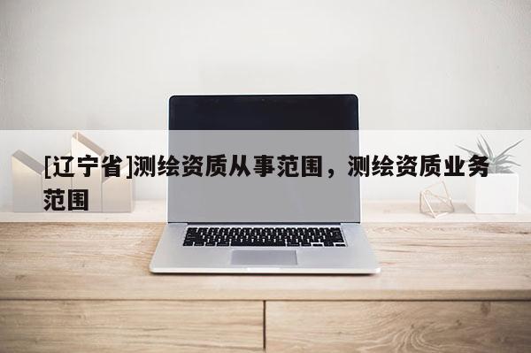 [辽宁省]测绘资质从事范围，测绘资质业务范围