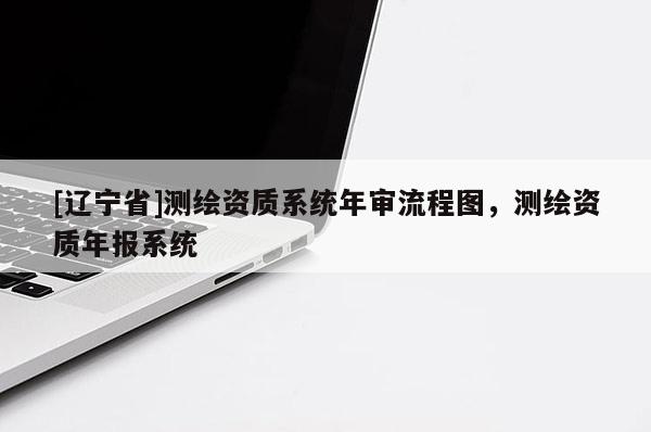 [辽宁省]测绘资质系统年审流程图，测绘资质年报系统
