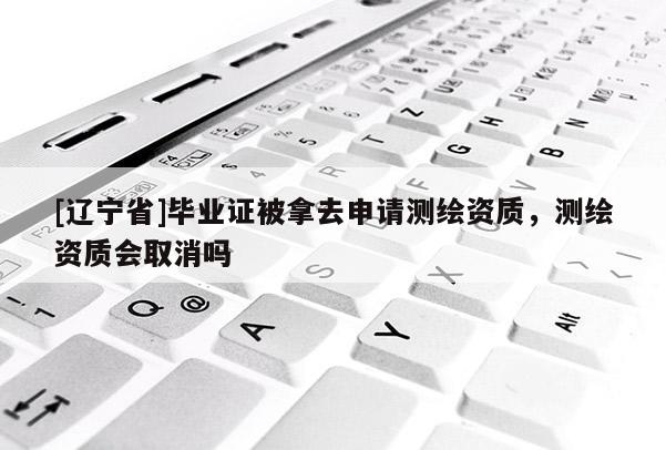 [辽宁省]毕业证被拿去申请测绘资质，测绘资质会取消吗