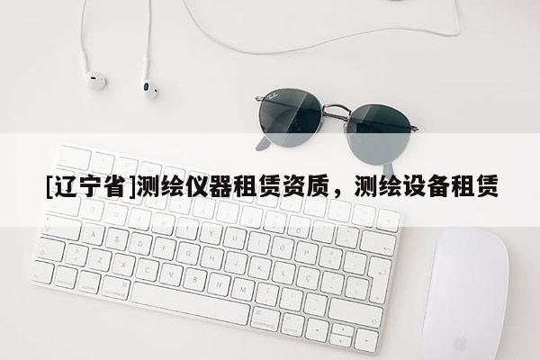[辽宁省]测绘仪器租赁资质，测绘设备租赁