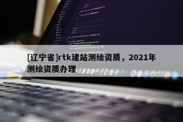 [辽宁省]rtk建站测绘资质，2021年测绘资质办理