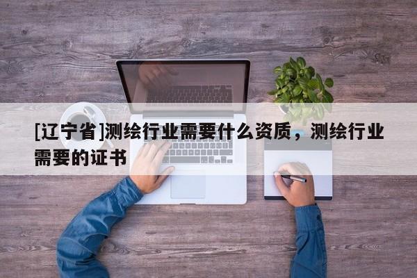 [辽宁省]测绘行业需要什么资质，测绘行业需要的证书