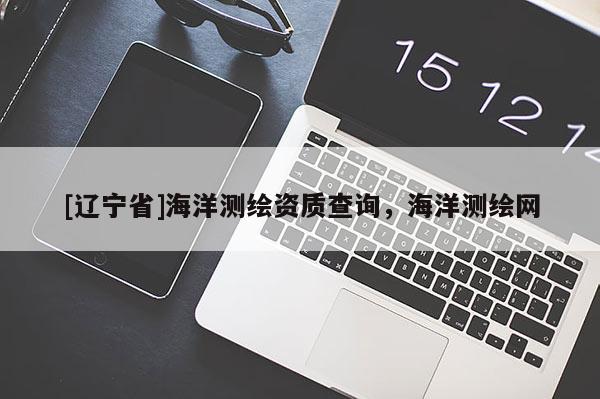[辽宁省]海洋测绘资质查询，海洋测绘网