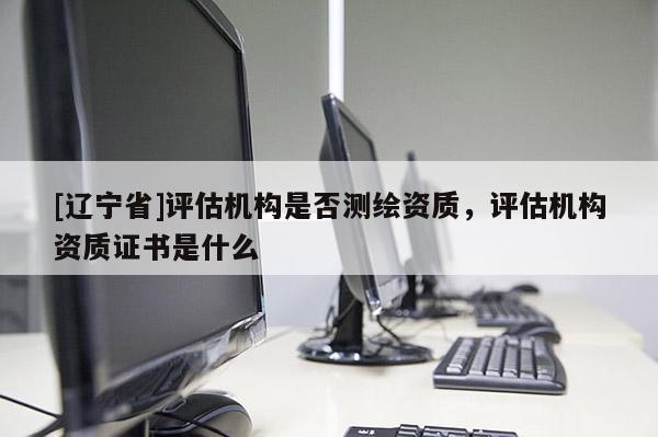 [辽宁省]评估机构是否测绘资质，评估机构资质证书是什么