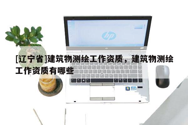 [辽宁省]建筑物测绘工作资质，建筑物测绘工作资质有哪些