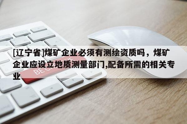 [辽宁省]煤矿企业必须有测绘资质吗，煤矿企业应设立地质测量部门,配备所需的相关专业