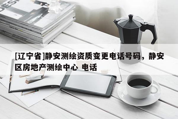 [辽宁省]静安测绘资质变更电话号码，静安区房地产测绘中心 电话