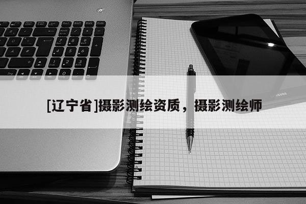 [辽宁省]摄影测绘资质，摄影测绘师