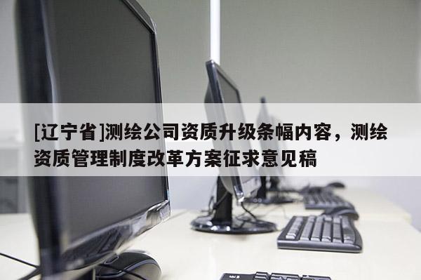 [辽宁省]测绘公司资质升级条幅内容，测绘资质管理制度改革方案征求意见稿