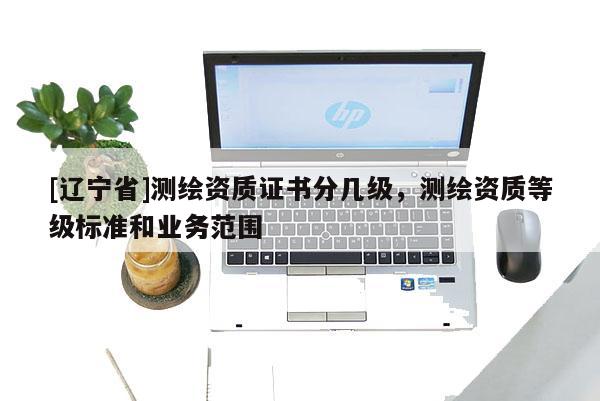 [辽宁省]测绘资质证书分几级，测绘资质等级标准和业务范围