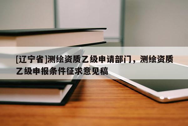 [辽宁省]测绘资质乙级申请部门，测绘资质乙级申报条件征求意见稿
