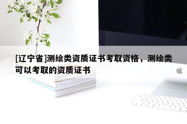 [辽宁省]测绘类资质证书考取资格，测绘类可以考取的资质证书