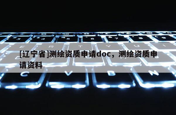 [辽宁省]测绘资质申请doc，测绘资质申请资料