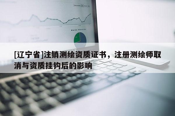 [辽宁省]注销测绘资质证书，注册测绘师取消与资质挂钩后的影响