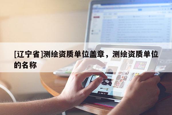 [辽宁省]测绘资质单位盖章，测绘资质单位的名称