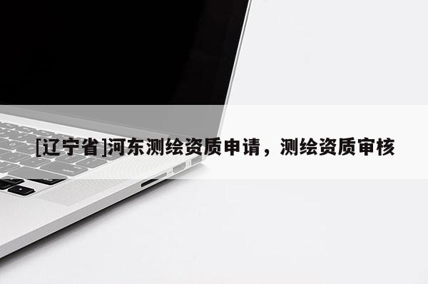 [辽宁省]河东测绘资质申请，测绘资质审核