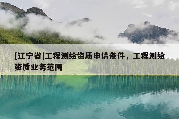 [辽宁省]工程测绘资质申请条件，工程测绘资质业务范围