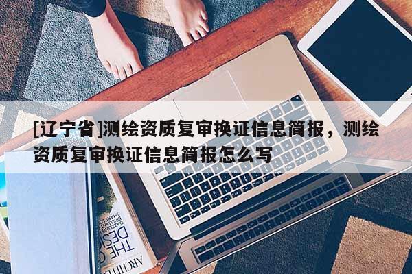 [辽宁省]测绘资质复审换证信息简报，测绘资质复审换证信息简报怎么写