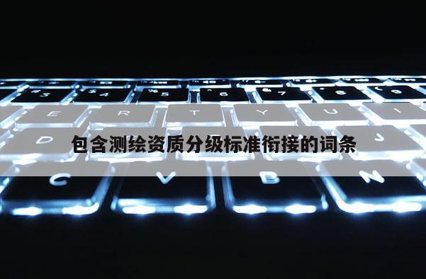 包含测绘资质分级标准衔接的词条