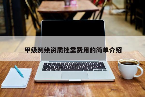 甲级测绘资质挂靠费用的简单介绍