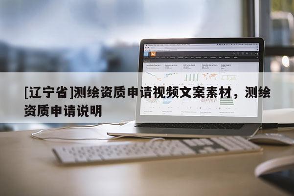 [辽宁省]测绘资质申请视频文案素材，测绘资质申请说明