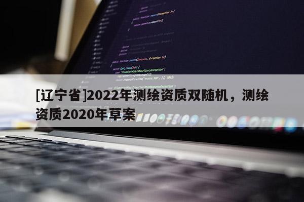 [辽宁省]2022年测绘资质双随机，测绘资质2020年草案