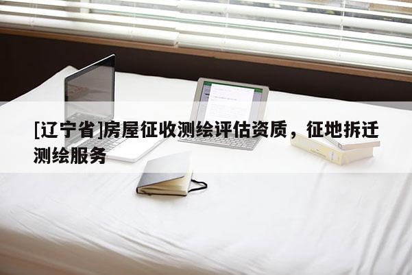 [辽宁省]房屋征收测绘评估资质，征地拆迁测绘服务