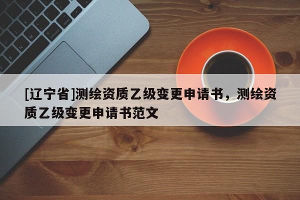 [辽宁省]测绘资质乙级变更申请书，测绘资质乙级变更申请书范文