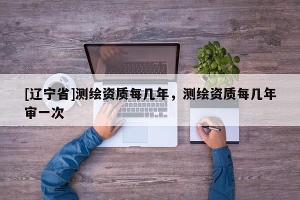 [辽宁省]测绘资质每几年，测绘资质每几年审一次