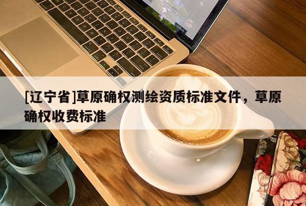 [辽宁省]草原确权测绘资质标准文件，草原确权收费标准