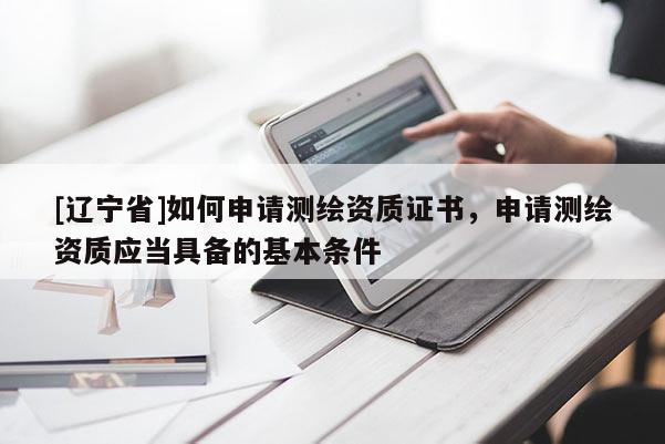 [辽宁省]如何申请测绘资质证书，申请测绘资质应当具备的基本条件