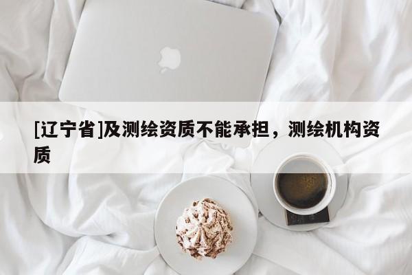 [辽宁省]及测绘资质不能承担，测绘机构资质
