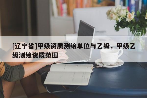 [辽宁省]甲级资质测绘单位与乙级，甲级乙级测绘资质范围