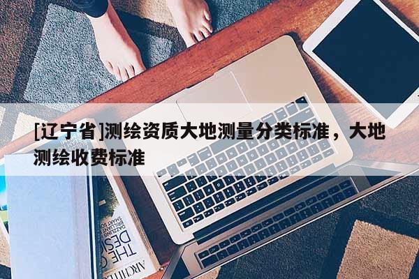 [辽宁省]测绘资质大地测量分类标准，大地测绘收费标准