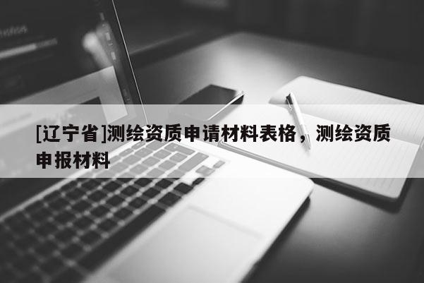 [辽宁省]测绘资质申请材料表格，测绘资质申报材料
