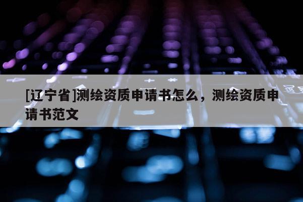 [辽宁省]测绘资质申请书怎么，测绘资质申请书范文