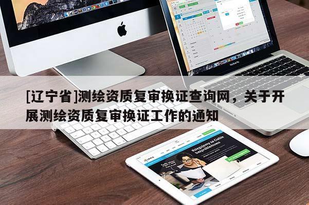 [辽宁省]测绘资质复审换证查询网，关于开展测绘资质复审换证工作的通知