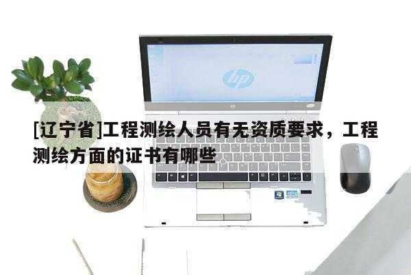 [辽宁省]工程测绘人员有无资质要求，工程测绘方面的证书有哪些