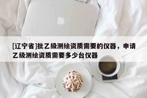[辽宁省]批乙级测绘资质需要的仪器，申请乙级测绘资质需要多少台仪器