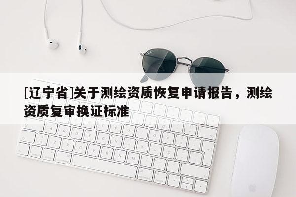 [辽宁省]关于测绘资质恢复申请报告，测绘资质复审换证标准