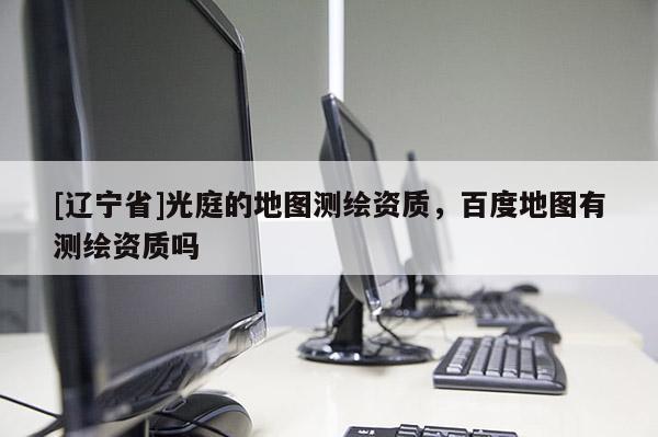 [辽宁省]光庭的地图测绘资质，百度地图有测绘资质吗