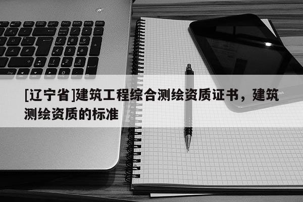[辽宁省]建筑工程综合测绘资质证书，建筑测绘资质的标准