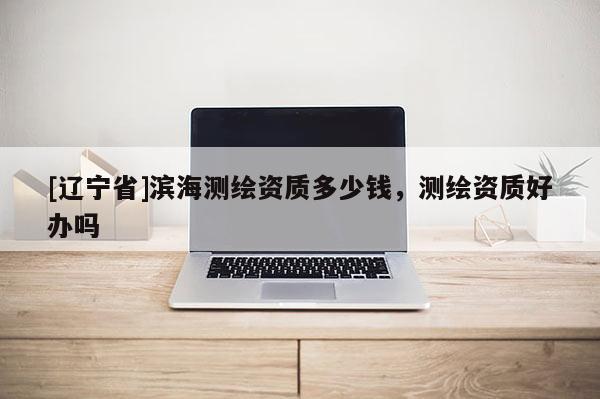 [辽宁省]滨海测绘资质多少钱，测绘资质好办吗