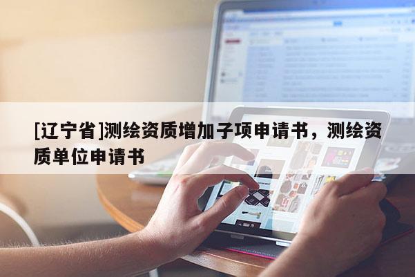 [辽宁省]测绘资质增加子项申请书，测绘资质单位申请书