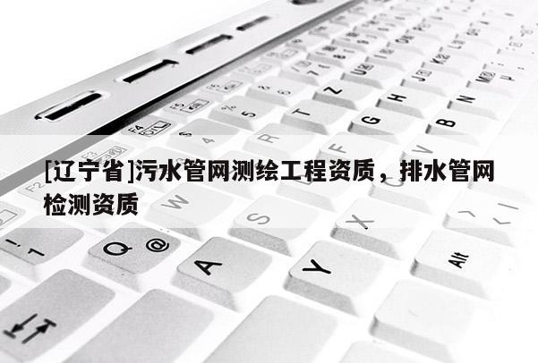 [辽宁省]污水管网测绘工程资质，排水管网检测资质