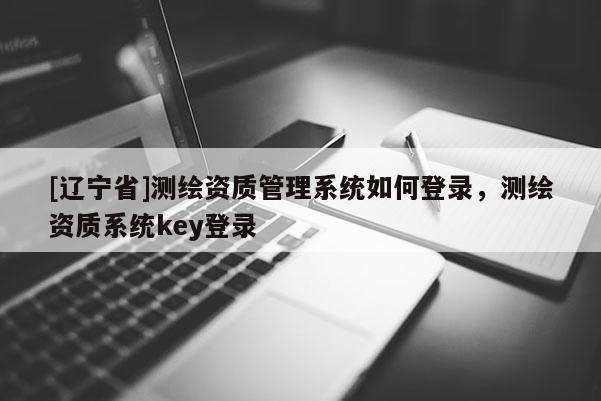 [辽宁省]测绘资质管理系统如何登录，测绘资质系统key登录